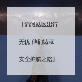清河站区出行无忧 他们铸就安全护航之路