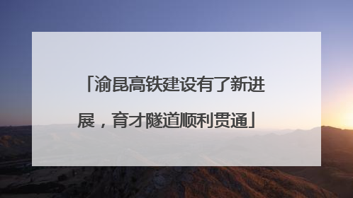 渝昆高铁建设有了新进展，育才隧道顺利贯通