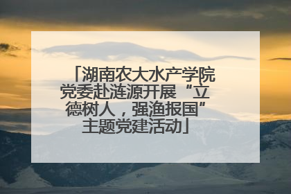 湖南农大水产学院党委赴涟源开展“立德树人，强渔报国”主题党建活动