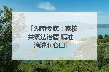 湖南娄底：家校共筑法治盾 精准滴灌润心田