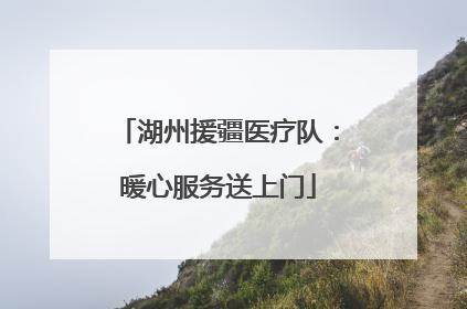 湖州援疆医疗队：暖心服务送上门