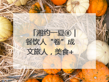湘约一夏⑧｜餐饮人“卷”成文旅人，美食+美景为湖南暑期旅游上大分