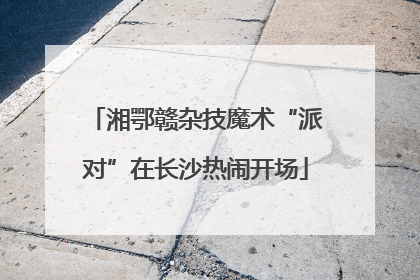 湘鄂赣杂技魔术“派对”在长沙热闹开场