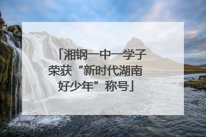 湘钢一中一学子荣获“新时代湖南好少年”称号
