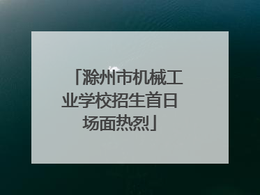 滁州市机械工业学校招生首日场面热烈
