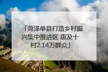 菏泽单县打造乡村振兴集中推进区 惠及十村2.14万群众