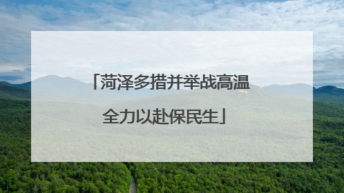 菏泽多措并举战高温 全力以赴保民生