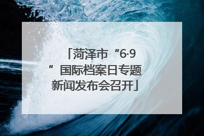 菏泽市“6·9”国际档案日专题新闻发布会召开