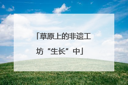 草原上的非遗工坊“生长”中
