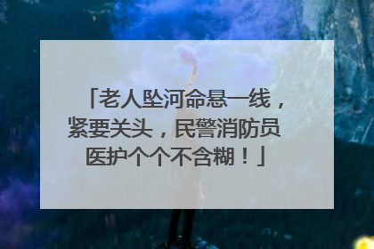老人坠河命悬一线，紧要关头，民警消防员医护个个不含糊！