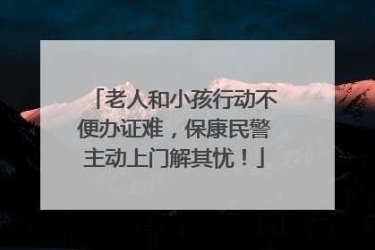 老人和小孩行动不便办证难，保康民警主动上门解其忧！