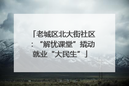 老城区北大街社区：“解忧课堂”撬动就业“大民生”