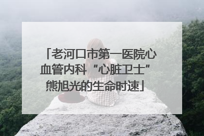 老河口市第一医院心血管内科“心脏卫士”熊旭光的生命时速