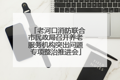 老河口消防联合市民政局召开养老服务机构突出问题专项整治推进会