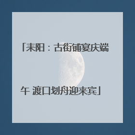 耒阳：古街铺宴庆端午 渡口划舟迎来宾