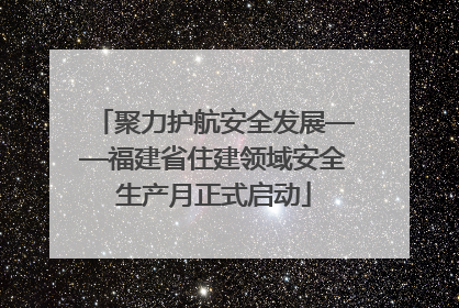 聚力护航安全发展——福建省住建领域安全生产月正式启动