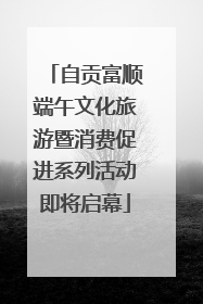 自贡富顺端午文化旅游暨消费促进系列活动即将启幕