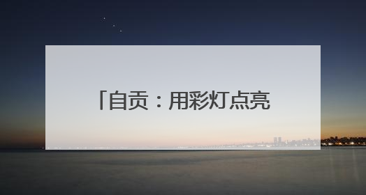 自贡：用彩灯点亮夜经济 签约11个总投资超9亿