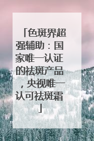 色斑界超强辅助：国家唯一认证的祛斑产品，央视唯一认可祛斑霜
