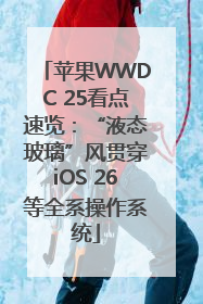 苹果WWDC 25看点速览：“液态玻璃”风贯穿iOS 26等全系操作系统