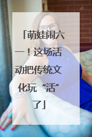 萌娃闹六一！这场活动把传统文化玩“活”了