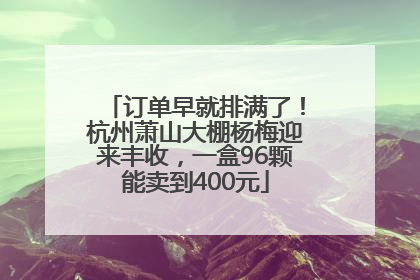 订单早就排满了！杭州萧山大棚杨梅迎来丰收，一盒96颗能卖到400元