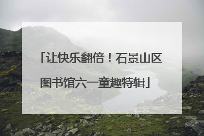 让快乐翻倍！石景山区图书馆六一童趣特辑