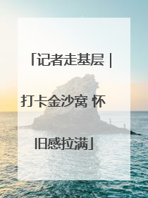 记者走基层｜打卡金沙窝 怀旧感拉满