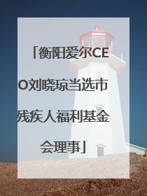 衡阳爱尔CEO刘晓琼当选市残疾人福利基金会理事