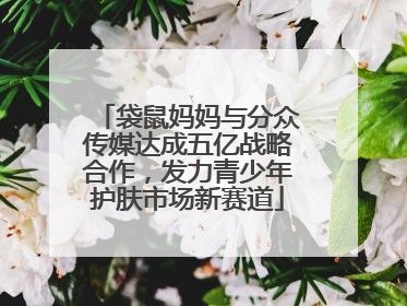 袋鼠妈妈与分众传媒达成五亿战略合作，发力青少年护肤市场新赛道