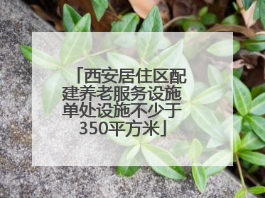 西安居住区配建养老服务设施单处设施不少于350平方米