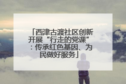西津古渡社区创新开展“行走的党课”：传承红色基因、为民做好服务