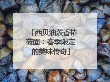 西贝油泼香椿莜面：春季限定的美味传奇