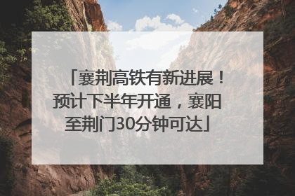 襄荆高铁有新进展！预计下半年开通，襄阳至荆门30分钟可达