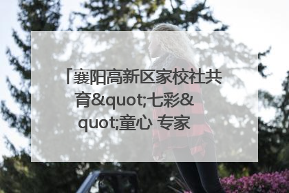 襄阳高新区家校社共育"七彩"童心 专家团支招智慧育儿