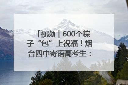 视频｜600个粽子“包”上祝福！烟台四中寄语高考生：一举高“粽”