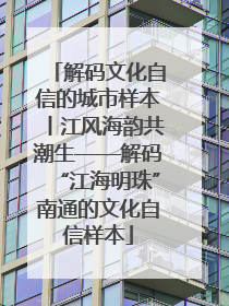 解码文化自信的城市样本丨江风海韵共潮生——解码“江海明珠”南通的文化自信样本