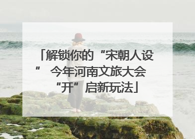 解锁你的“宋朝人设” 今年河南文旅大会“开”启新玩法