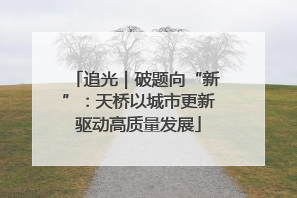 追光｜破题向“新”：天桥以城市更新驱动高质量发展