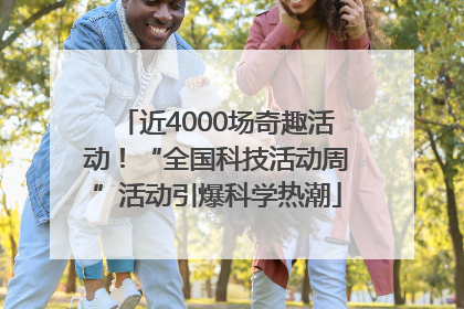 近4000场奇趣活动！“全国科技活动周”活动引爆科学热潮