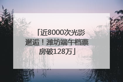 近8000次光影邂逅！潍坊端午档票房破128万