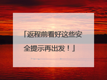 返程前看好这些安全提示再出发！