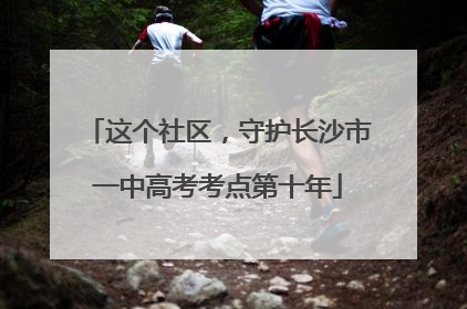 这个社区，守护长沙市一中高考考点第十年