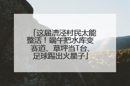 这届漕泾村民太能整活！端午把水库变赛道、草坪当T台、足球踢出火星子