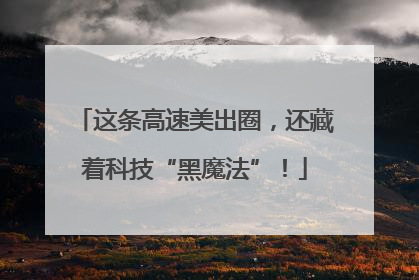 这条高速美出圈，还藏着科技“黑魔法”！