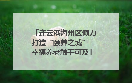 连云港海州区倾力打造“颐养之城” 幸福养老触手可及