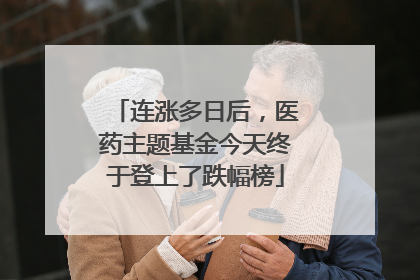 连涨多日后，医药主题基金今天终于登上了跌幅榜