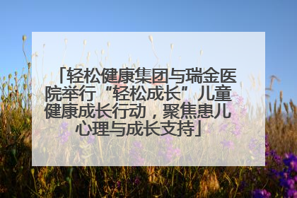 轻松健康集团与瑞金医院举行“轻松成长”儿童健康成长行动，聚焦患儿心理与成长支持