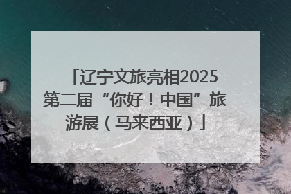 辽宁文旅亮相2025第二届“你好！中国”旅游展（马来西亚）