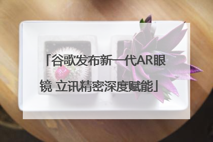 谷歌发布新一代AR眼镜 立讯精密深度赋能